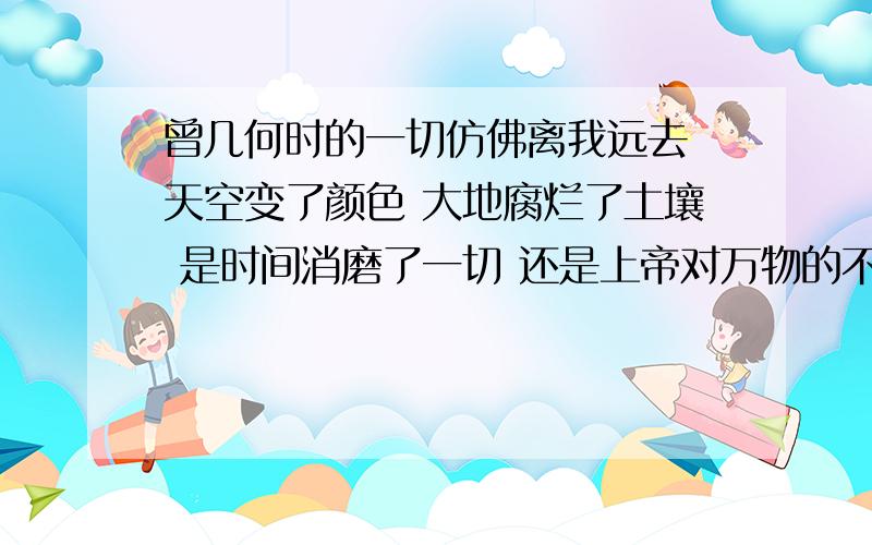 曾几何时的一切仿佛离我远去 天空变了颜色 大地腐烂了土壤 是时间消磨了一切 还是上帝对万物的不公