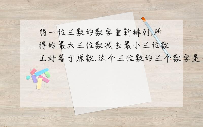 将一位三数的数字重新排列,所得的最大三位数减去最小三位数正好等于原数.这个三位数的三个数字是多少?