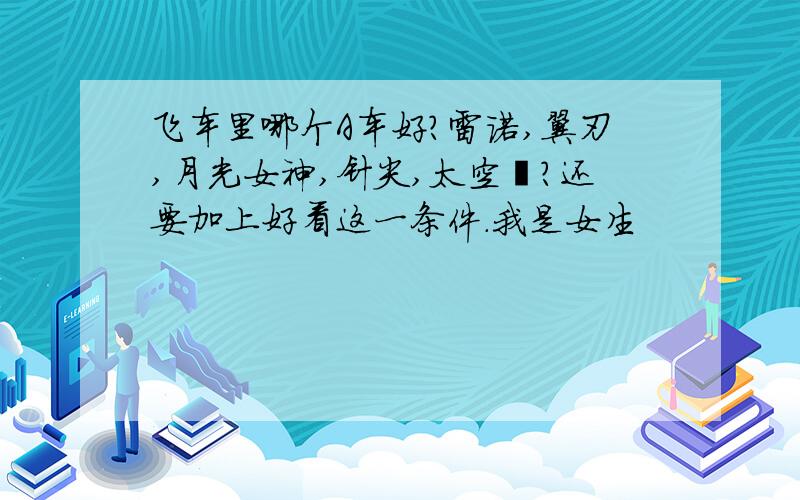 飞车里哪个A车好?雷诺,翼刃,月光女神,针尖,太空隼?还要加上好看这一条件.我是女生