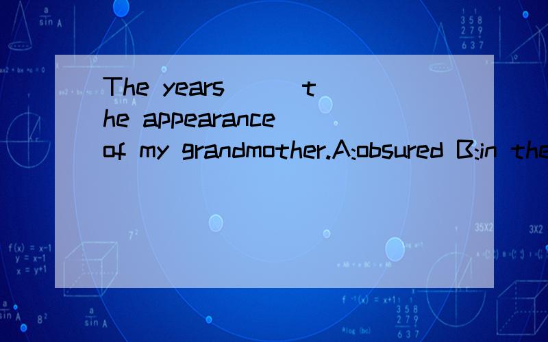 The years __ the appearance of my grandmother.A:obsured B:in the end C:remembered D:passed 选哪个