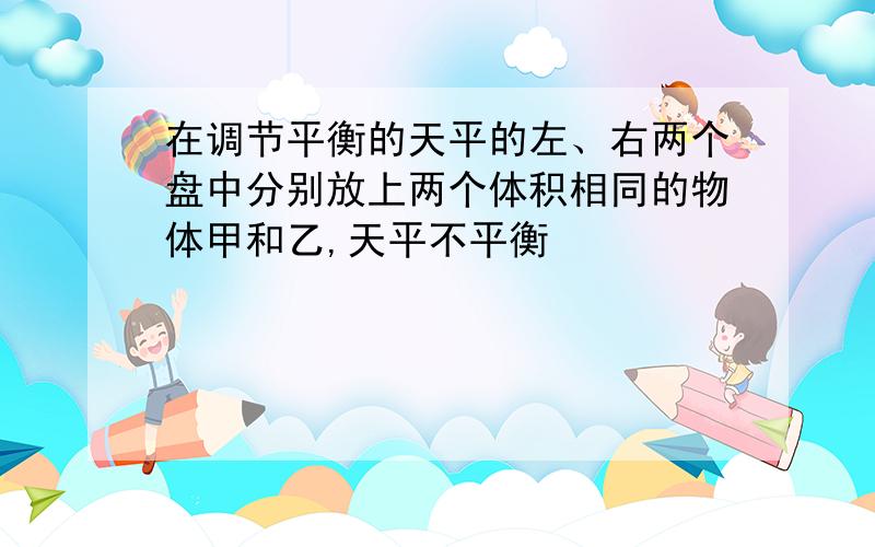 在调节平衡的天平的左、右两个盘中分别放上两个体积相同的物体甲和乙,天平不平衡