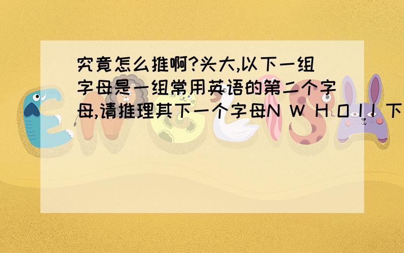 究竟怎么推啊?头大,以下一组字母是一组常用英语的第二个字母,请推理其下一个字母N W H O I I 下一个是什么A.F B.E C.A D、k