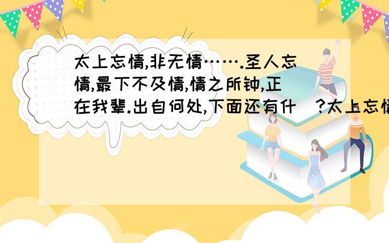 太上忘情,非无情…….圣人忘情,最下不及情,情之所钟,正在我辈.出自何处,下面还有什麼?太上忘情,非无情,忘情是寂焉不动情,若遗忘之者.圣人忘情,最下不及情,情之所钟,正在我辈.