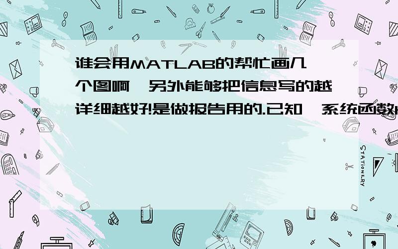 谁会用MATLAB的帮忙画几个图啊,另外能够把信息写的越详细越好!是做报告用的.已知一系统函数H(s)[自定义,或从信号与系统教材上找一个,至少4阶],画出其零极点分布图,求系统的单位冲激响应