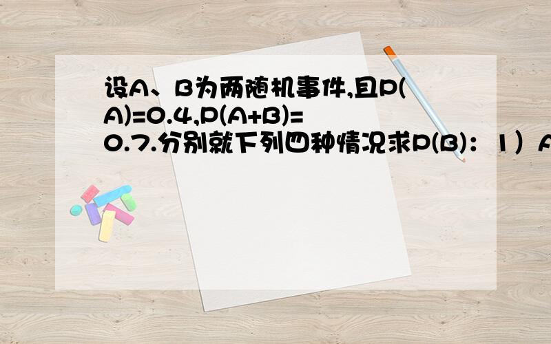 设A、B为两随机事件,且P(A)=0.4,P(A+B)=0.7.分别就下列四种情况求P(B)：1）A、B互斥；2）A、B相互独立 3）P(AB)=0.25