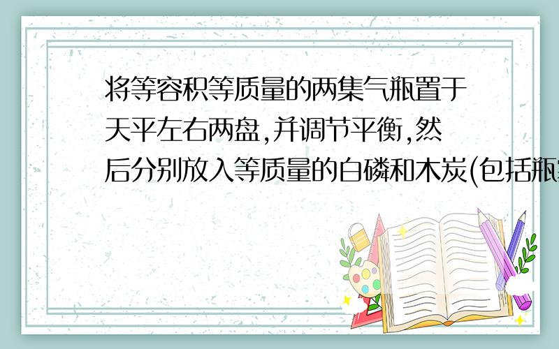 将等容积等质量的两集气瓶置于天平左右两盘,并调节平衡,然后分别放入等质量的白磷和木炭(包括瓶塞、导管、燃烧匙）（1）关闭弹簧夹a、b使两者充分燃烧后,冷却至室温,此时的天平会怎