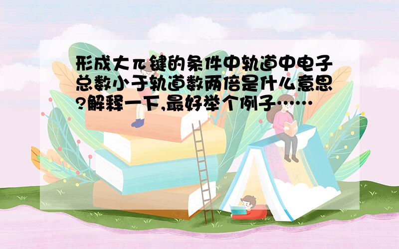 形成大π键的条件中轨道中电子总数小于轨道数两倍是什么意思?解释一下,最好举个例子……