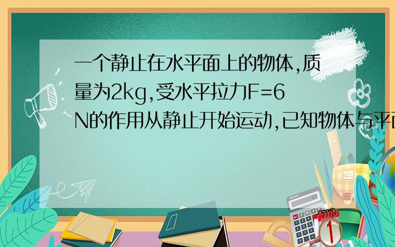 一个静止在水平面上的物体,质量为2kg,受水平拉力F=6N的作用从静止开始运动,已知物体与平面间的摩擦因数是0.2,求物体2s末的速度及2s内的位移?