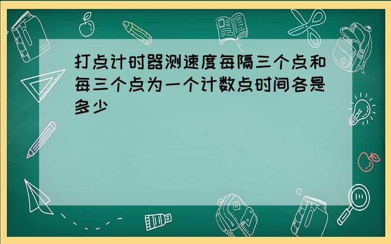 打点计时器测速度每隔三个点和每三个点为一个计数点时间各是多少