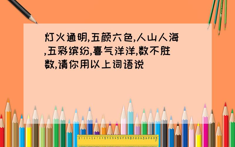 灯火通明,五颜六色,人山人海,五彩缤纷,喜气洋洋,数不胜数,请你用以上词语说