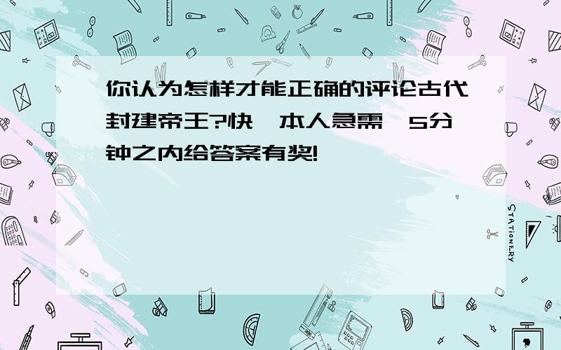 你认为怎样才能正确的评论古代封建帝王?快,本人急需,5分钟之内给答案有奖!