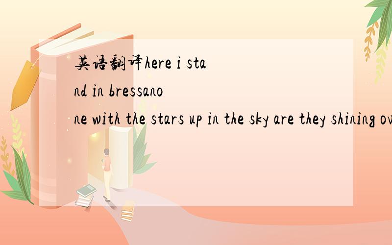 英语翻译here i stand in bressanone with the stars up in the sky are they shining over brennerand upon the other sideyou would be a sweet surrender imust go the other way and my train will carry me onward though my heart would turely stay oh my he