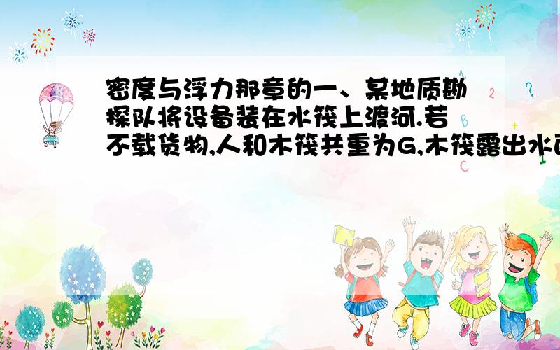 密度与浮力那章的一、某地质勘探队将设备装在水筏上渡河.若不载货物,人和木筏共重为G,木筏露出水面的体积是木筏总体积的3分之1,则此木筏的载货重至多为（ ）（我看到别的地方有答案,