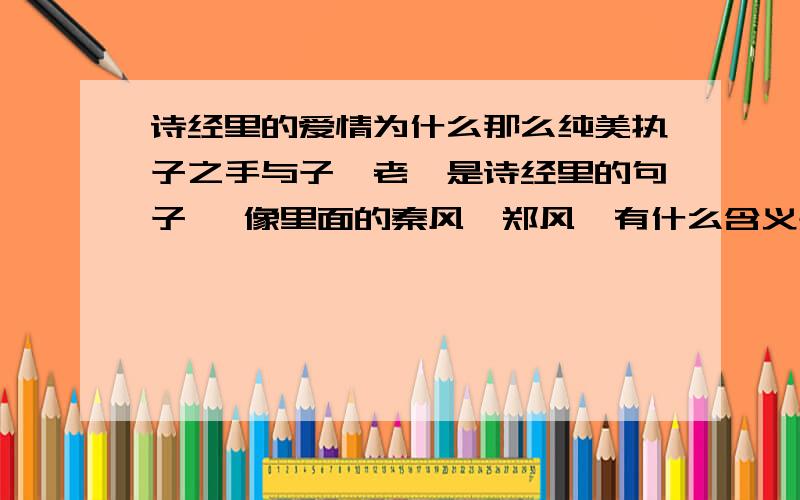 诗经里的爱情为什么那么纯美执子之手与子偕老,是诗经里的句子嘛 像里面的秦风,郑风,有什么含义是不是不同的国家