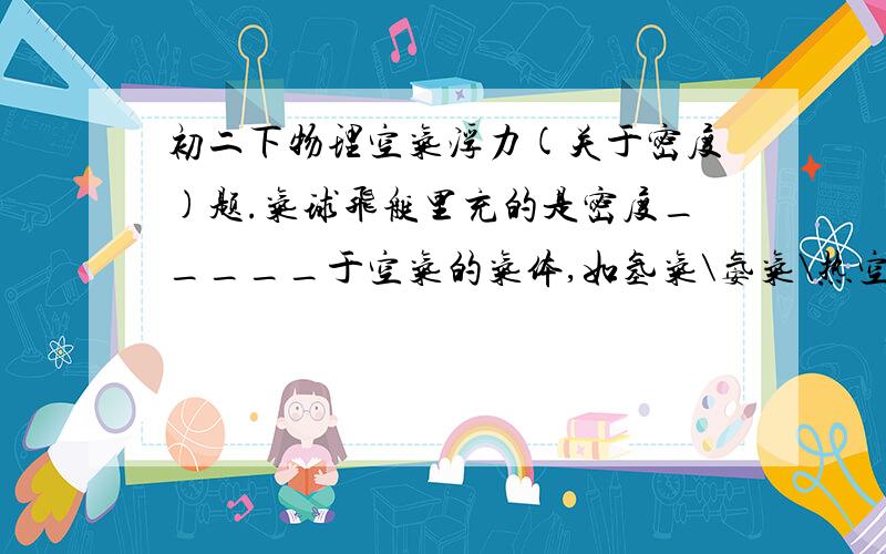 初二下物理空气浮力(关于密度)题.气球飞艇里充的是密度_____于空气的气体,如氢气\氨气\热空气等.它们主要是通过改变_____的大小来改变浮力的大小,从而实现上升,下降,和悬浮.密度这里一直