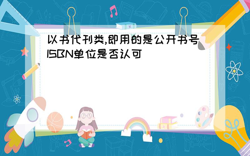 以书代刊类,即用的是公开书号ISBN单位是否认可