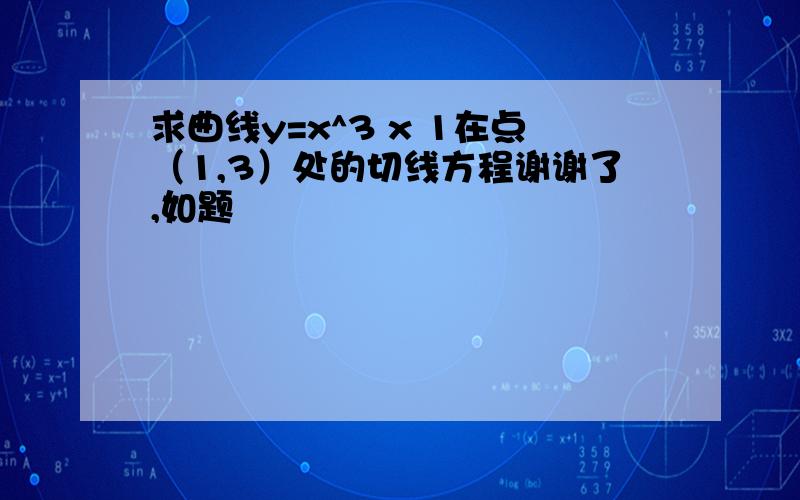 求曲线y=x^3 x 1在点（1,3）处的切线方程谢谢了,如题