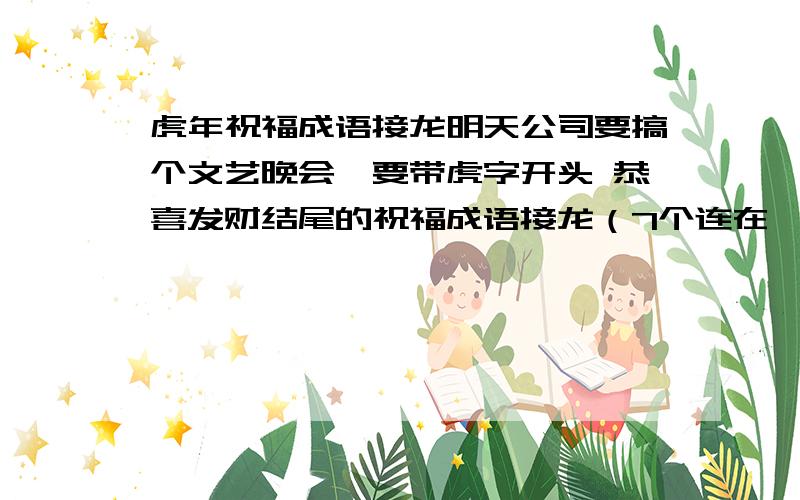 虎年祝福成语接龙明天公司要搞个文艺晚会,要带虎字开头 恭喜发财结尾的祝福成语接龙（7个连在一起就可以了）