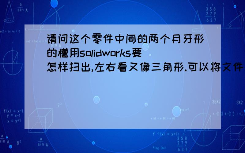 请问这个零件中间的两个月牙形的槽用solidworks要怎样扫出,左右看又像三角形.可以将文件发给我!