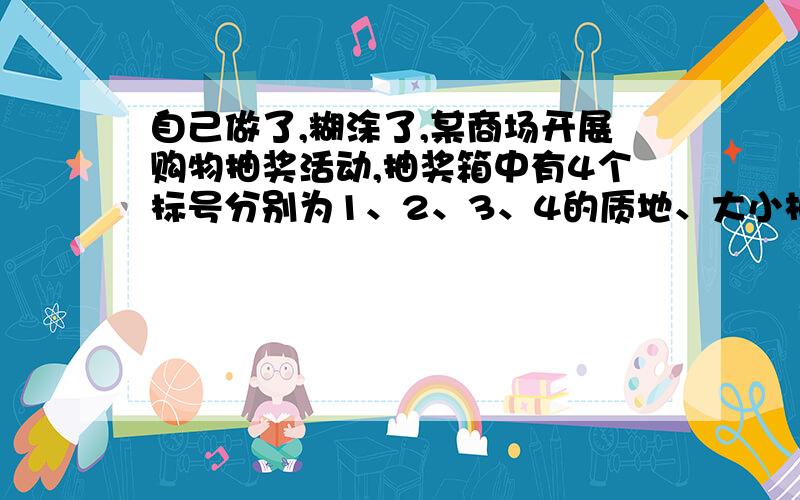 自己做了,糊涂了,某商场开展购物抽奖活动,抽奖箱中有4个标号分别为1、2、3、4的质地、大小相同的小球,顾客任意摸取一个小球,然后放回,再摸取一个小球,若两次摸出的数字之和为“8”是一