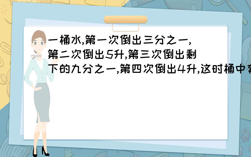 一桶水,第一次倒出三分之一,第二次倒出5升,第三次倒出剩下的九分之一,第四次倒出4升,这时桶中有水12升.原来桶中有水多少升?