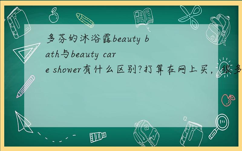 多芬的沐浴露beauty bath与beauty care shower有什么区别?打算在网上买，很多商家是进口的，听说这种货品没有按照国人喜好进行调整的，味道很大，具体是不是这样呢？如果去超市买是不是能买