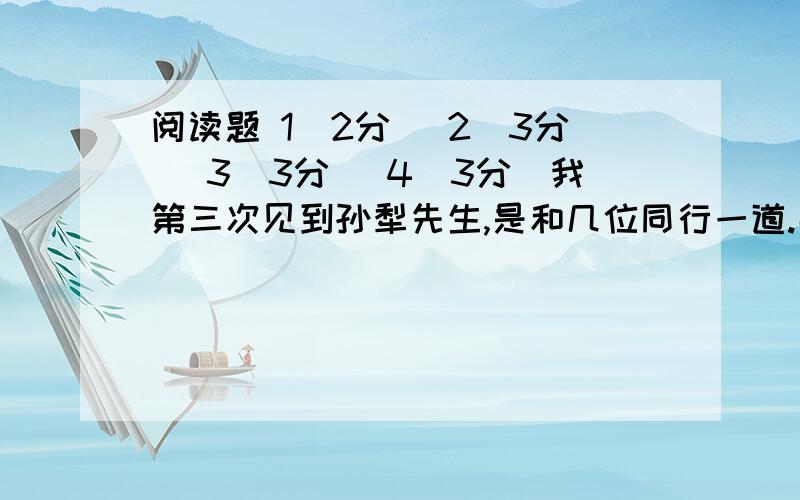 阅读题 1（2分） 2（3分） 3（3分） 4（3分）我第三次见到孙犁先生,是和几位同行一道.那天看见我们,他立刻停下工作,招呼客人就坐.我特别注意了一下他的袖子,又看见了那副套袖.记得那天他