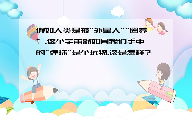 假如人类是被“外星人”“圈养” .这个宇宙就如同我们手中的“弹珠”是个玩物.该是怎样?