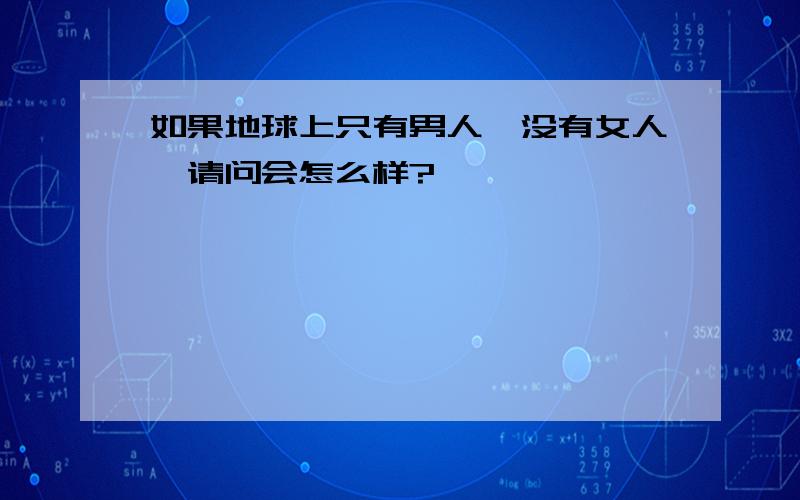 如果地球上只有男人,没有女人,请问会怎么样?