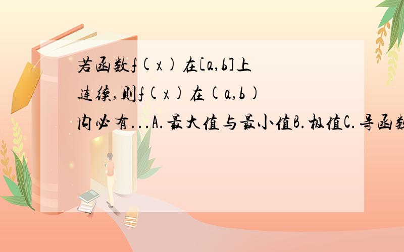 若函数f(x)在[a,b]上连续,则f(x)在(a,b)内必有...A.最大值与最小值B.极值C.导函数D.原函数