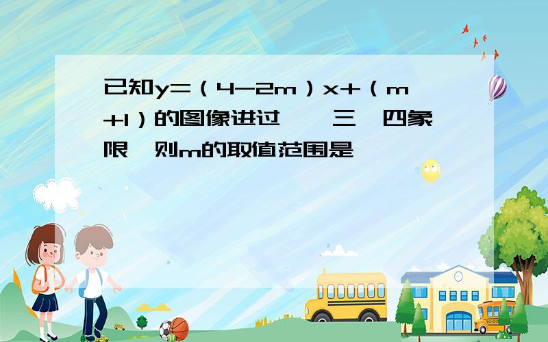 已知y=（4-2m）x+（m+1）的图像进过一、三、四象限,则m的取值范围是