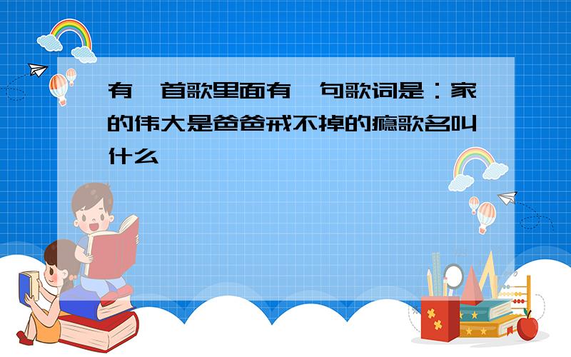 有一首歌里面有一句歌词是：家的伟大是爸爸戒不掉的瘾歌名叫什么