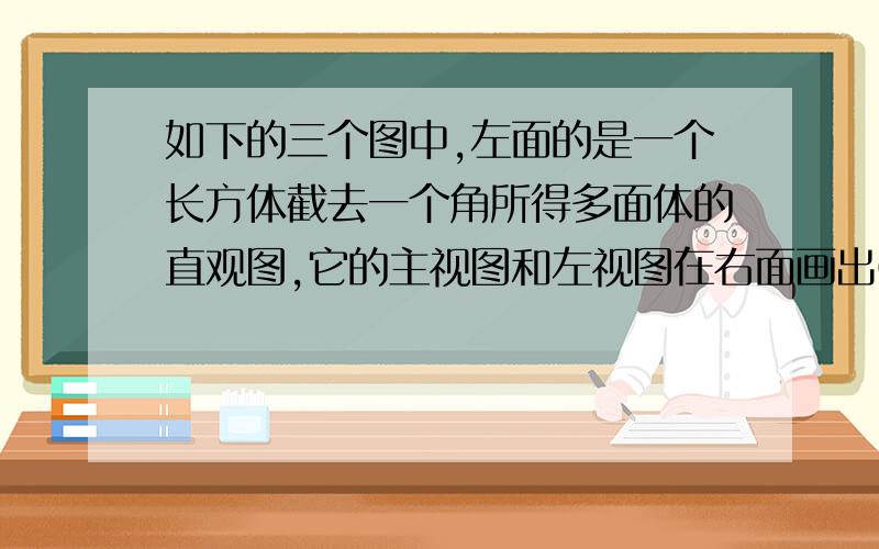 如下的三个图中,左面的是一个长方体截去一个角所得多面体的直观图,它的主视图和左视图在右面画出①按照给出的尺寸,求多面体的体积②在所给直观图中连接BC＇,H是CD上一点,且CH=4   证明