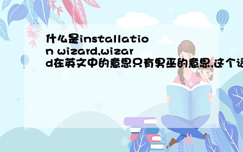 什么是installation wizard,wizard在英文中的意思只有男巫的意思,这个词怎么能和计算机软件联系在一起?只要有人合理回答,15分尽管哪走!