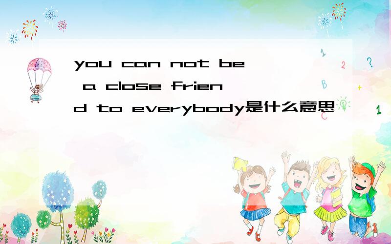 you can not be a close friend to everybody是什么意思