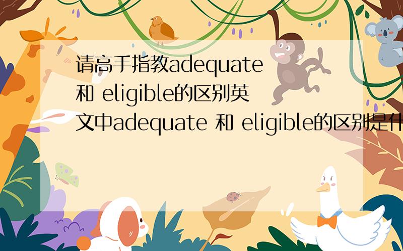 请高手指教adequate 和 eligible的区别英文中adequate 和 eligible的区别是什么?在下面的句子中应该用哪个单词?students will become more eligible?/adequate to wear casual clothes when they become oler.