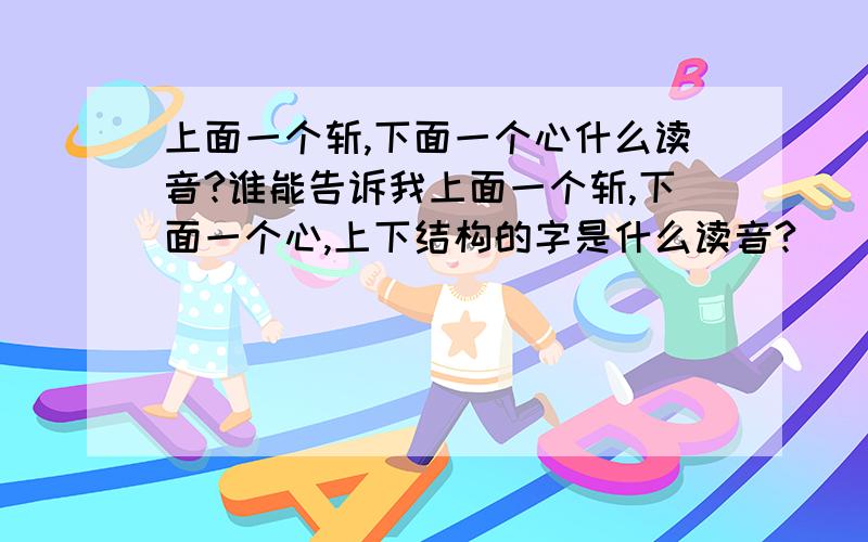 上面一个斩,下面一个心什么读音?谁能告诉我上面一个斩,下面一个心,上下结构的字是什么读音?