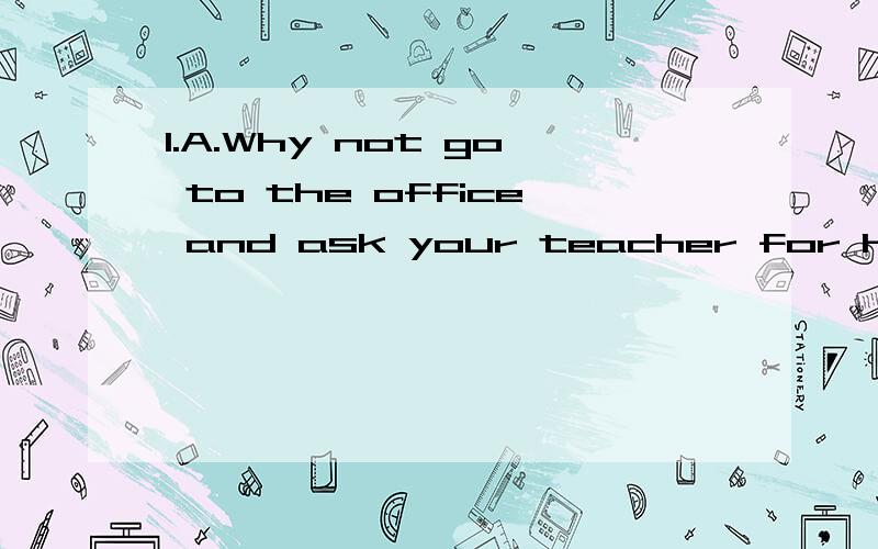 1.A.Why not go to the office and ask your teacher for help?B.I _______.But didn’t find her there.A.will B.would C.have D.shall 2.Today the forests have almost gone.People must ________ down too many trees.A.stop from cutting B.stop to cut C.be stop