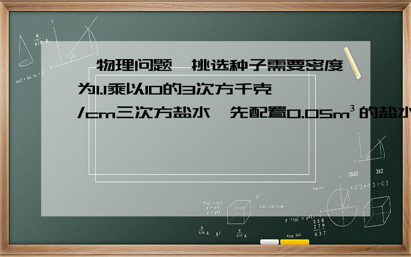 【物理问题】挑选种子需要密度为1.1乘以10的3次方千克/cm三次方盐水,先配置0.05m³的盐水,称得质量为60kg 问：盐水是否符合要求?若不符合要求应该加水还是加盐?加多少?【主要是后面的加