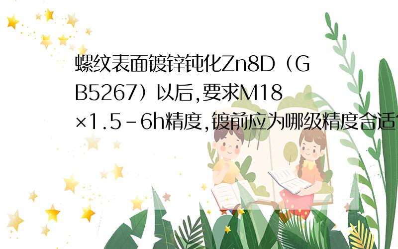 螺纹表面镀锌钝化Zn8D（GB5267）以后,要求M18×1.5-6h精度,镀前应为哪级精度合适?