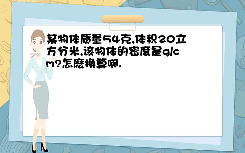 某物体质量54克,体积20立方分米,该物体的密度是g/cm?怎麽换算啊.