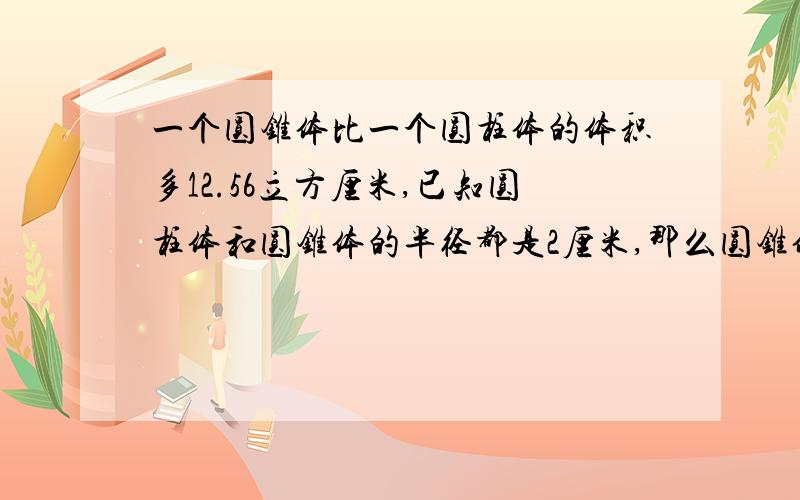 一个圆锥体比一个圆柱体的体积多12.56立方厘米,已知圆柱体和圆锥体的半径都是2厘米,那么圆锥体比圆柱体的高高出多少?（圆柱的高为a厘米）