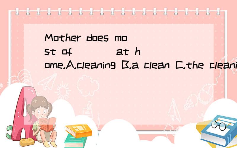 Mother does most of ___ at home.A.cleaning B.a clean C.the cleaning D.cleanMost of us are from____.A.the south B.south C.the southern D.southernIt is known to all that ___ light travels faster than ___ sound.A./; / B.a; a C.the; the D.the; /Mary beca