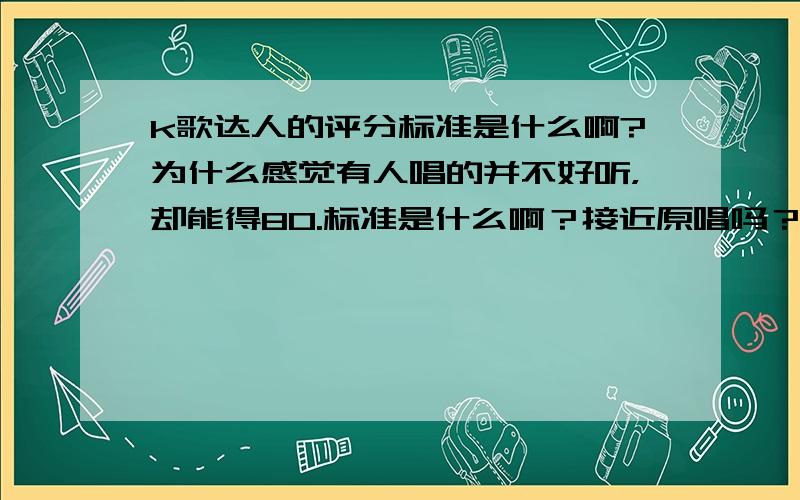 k歌达人的评分标准是什么啊?为什么感觉有人唱的并不好听，却能得80.标准是什么啊？接近原唱吗？