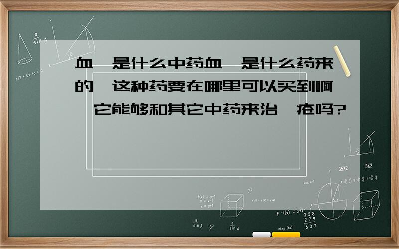 血衄是什么中药血衄是什么药来的,这种药要在哪里可以买到啊,它能够和其它中药来治痤疮吗?