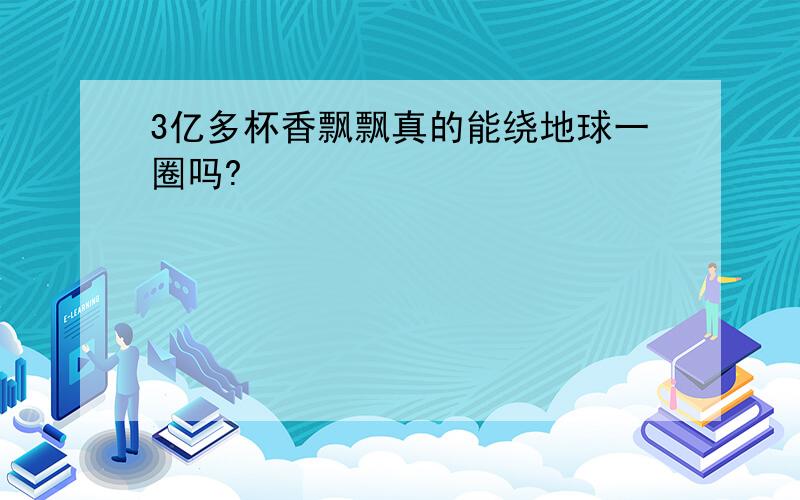 3亿多杯香飘飘真的能绕地球一圈吗?