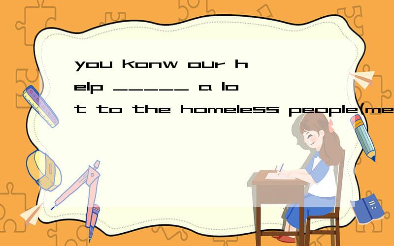 you konw our help _____ a lot to the homeless people(mean)i like listening to music because it can keep me _____(relax)you should check your schoolbag carefully and _____ you don't leave anythingA.in order to B.make sure C.however D.so that