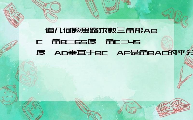 一道几何题思路求教三角形ABC,角B=65度,角C=45度,AD垂直于BC,AF是角BAC的平分线,求证角DAF=二分之（角B减角C),思路是什么?