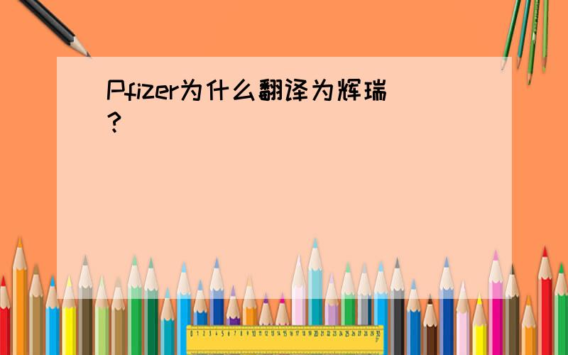 Pfizer为什么翻译为辉瑞?