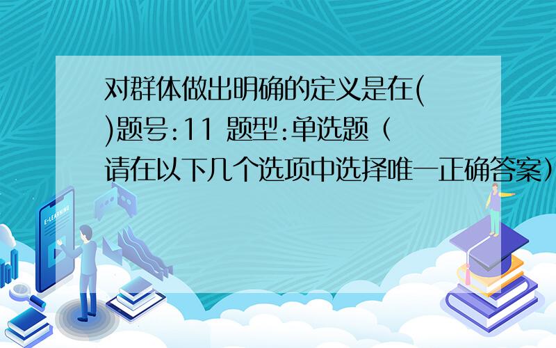 对群体做出明确的定义是在( )题号:11 题型:单选题（请在以下几个选项中选择唯一正确答案） 本题分数:3 内容:费孝通教授将人们求偶、结婚、生育、教养、独立、谋生这样一个台程序的过程